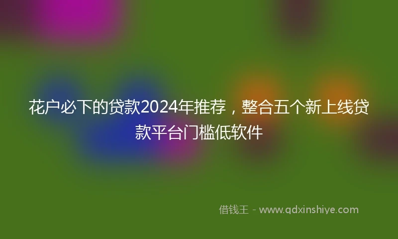 花户必下的贷款2024年推荐，整合五个新上线贷款平台门槛低软件
