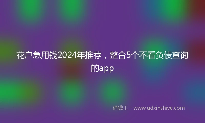 花户急用钱2024年推荐，整合5个不看负债查询的app