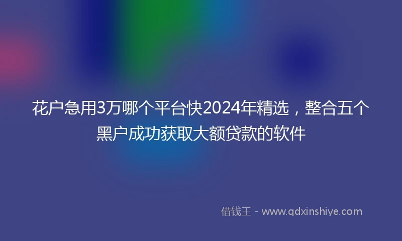 花户急用3万哪个平台快2024年精选，整合五个黑户成功获取大额贷款的软件