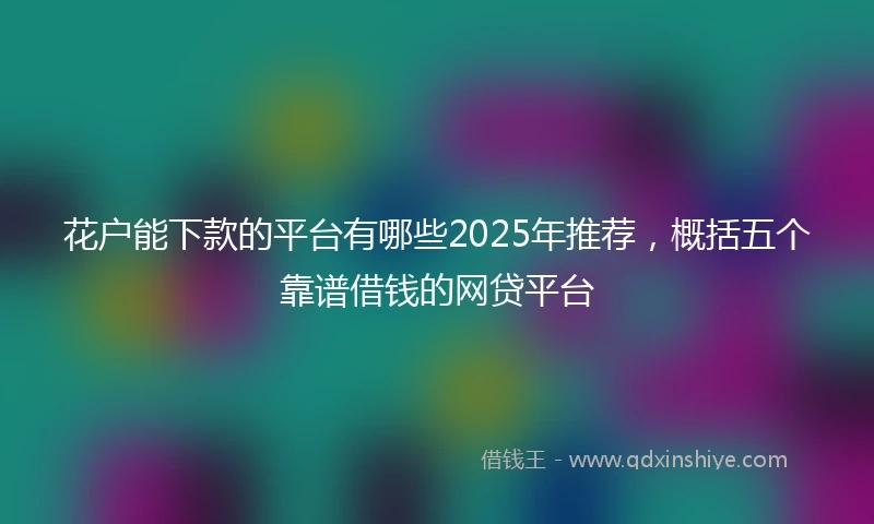 花户能下款的平台有哪些2025年推荐，概括五个靠谱借钱的网贷平台