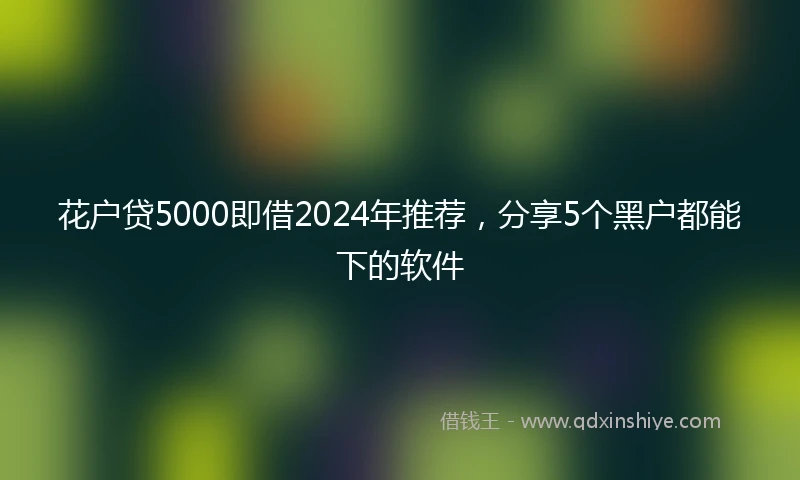 花户贷5000即借2024年推荐，分享5个黑户都能下的软件