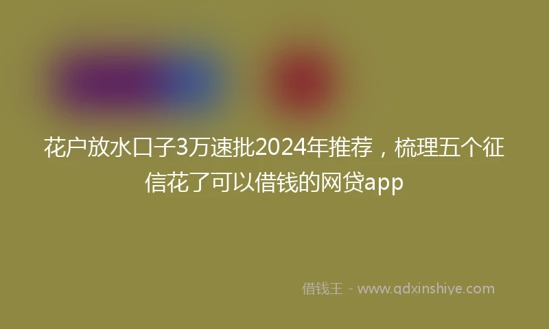 花户放水口子3万速批2024年推荐，梳理五个征信花了可以借钱的网贷app