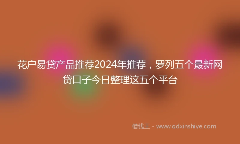花户易贷产品推荐2024年推荐，罗列五个最新网贷口子今日整理这五个平台