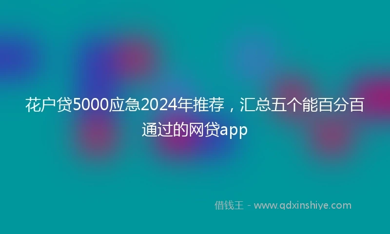 花户贷5000应急2024年推荐，汇总五个能百分百通过的网贷app
