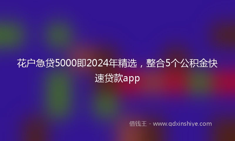 花户急贷5000即2024年精选，整合5个公积金快速贷款app