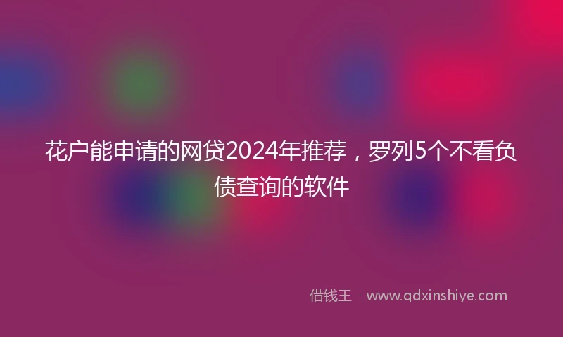 花户能申请的网贷2024年推荐，罗列5个不看负债查询的软件