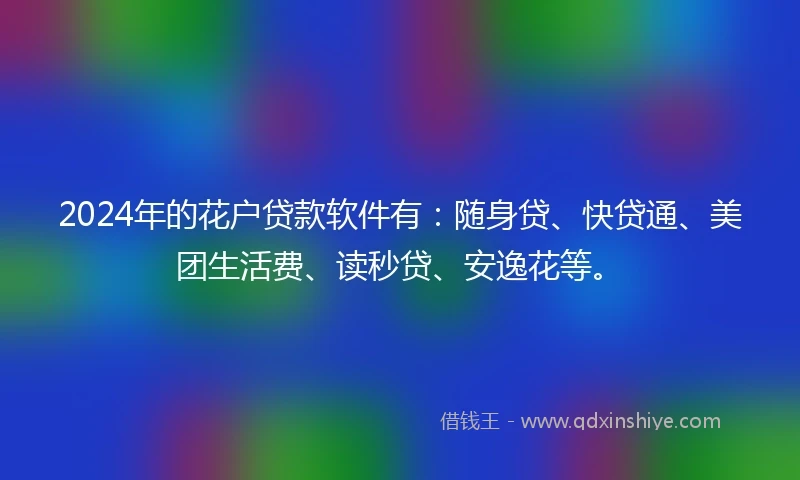 2024年的花户贷款软件有：随身贷、快贷通、美团生活费、读秒贷、安逸花等。