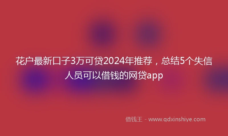 花户最新口子3万可贷2024年推荐，总结5个失信人员可以借钱的网贷app