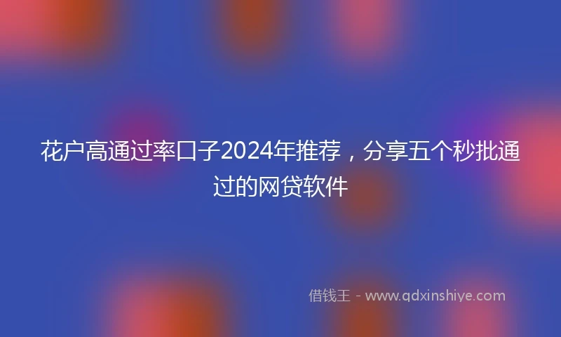 花户高通过率口子2024年推荐，分享五个秒批通过的网贷软件