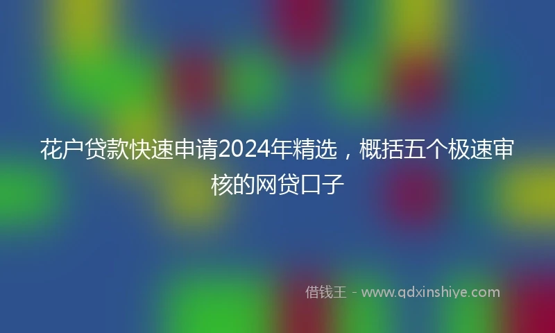 花户贷款快速申请2024年精选，概括五个极速审核的网贷口子