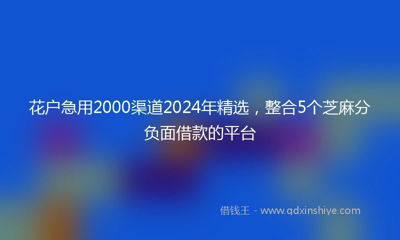 花户急用2000渠道2024年精选，整合5个芝麻分负面借款的平台