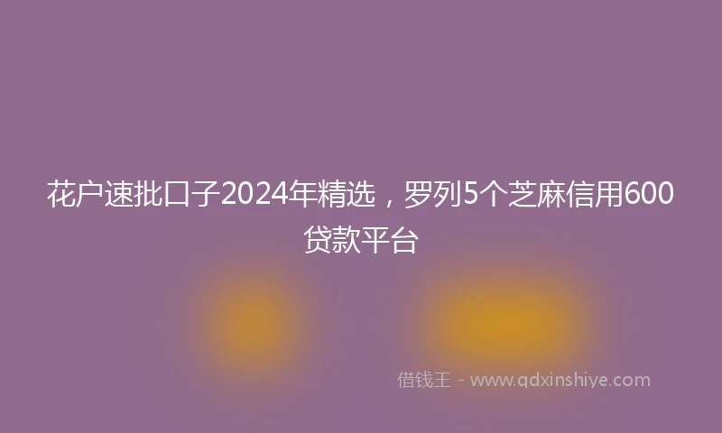 花户速批口子2024年精选，罗列5个芝麻信用600贷款平台