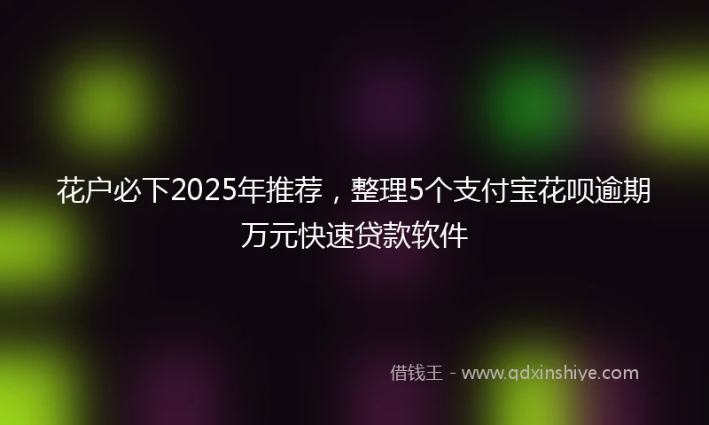 花户必下2025年推荐，整理5个支付宝花呗逾期万元快速贷款软件