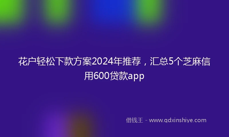 花户轻松下款方案2024年推荐，汇总5个芝麻信用600贷款app