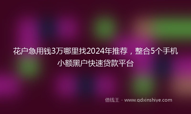 花户急用钱3万哪里找2024年推荐，整合5个手机小额黑户快速贷款平台