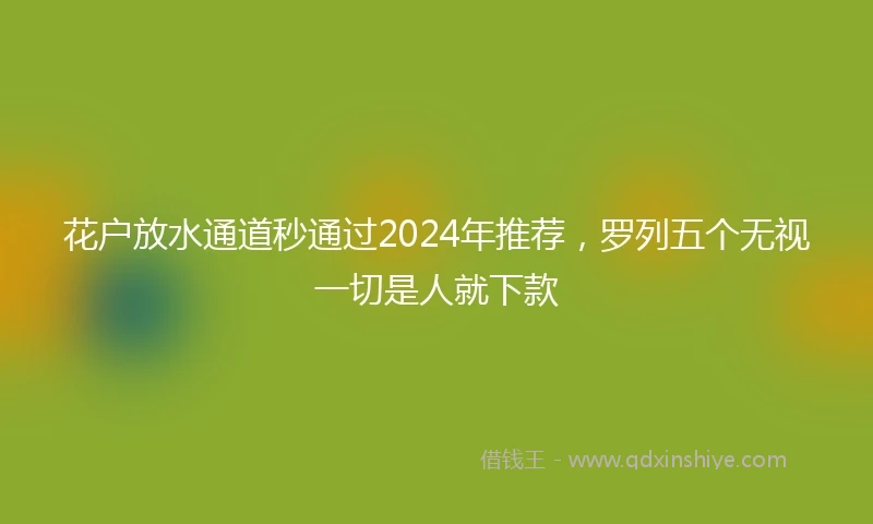 花户放水通道秒通过2024年推荐，罗列五个无视一切是人就下款