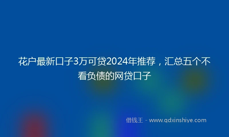 花户最新口子3万可贷2024年推荐，汇总五个不看负债的网贷口子