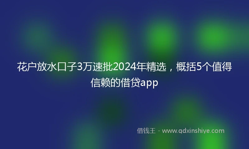花户放水口子3万速批2024年精选，概括5个值得信赖的借贷app