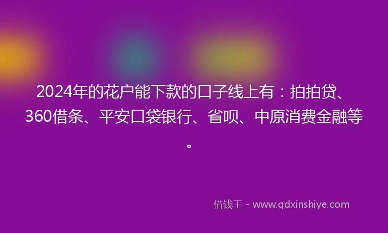2024年的花户能下款的口子线上有：拍拍贷、360借条、平安口袋银行、省呗、中原消费金融等。