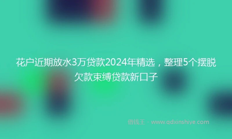 花户近期放水3万贷款2024年精选，整理5个摆脱欠款束缚贷款新口子