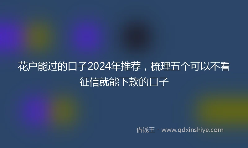 花户能过的口子2024年推荐，梳理五个可以不看征信就能下款的口子