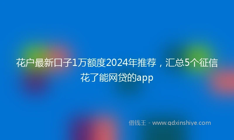 花户最新口子1万额度2024年推荐，汇总5个征信花了能网贷的app