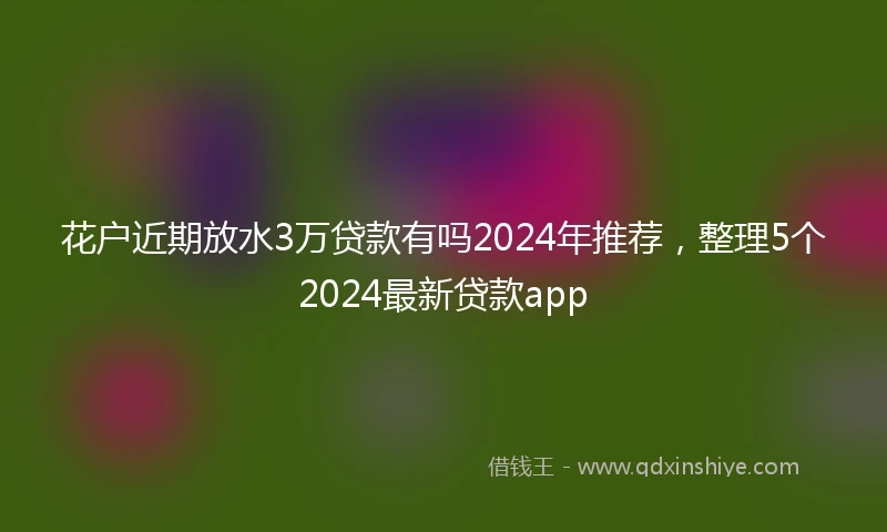 花户近期放水3万贷款有吗2024年推荐，整理5个2024最新贷款app