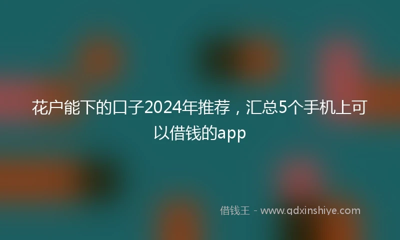 花户能下的口子2024年推荐，汇总5个手机上可以借钱的app
