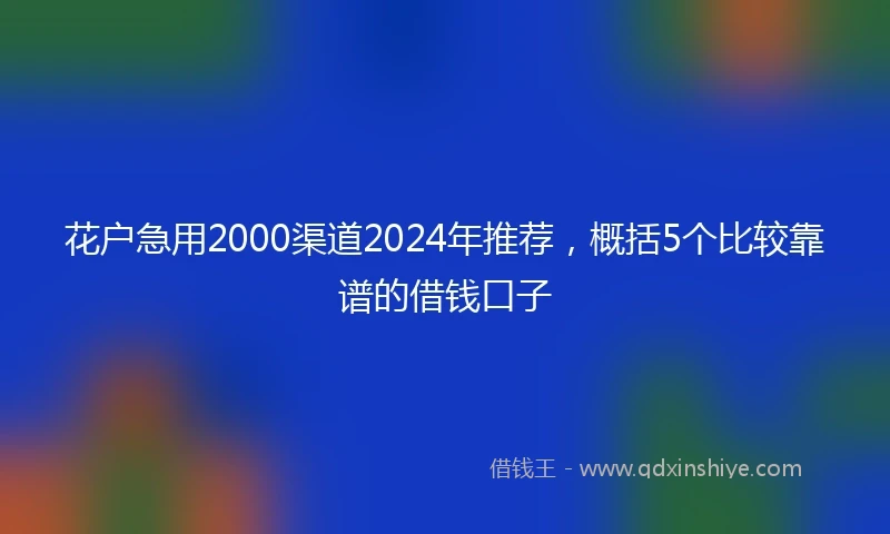 花户急用2000渠道2024年推荐，概括5个比较靠谱的借钱口子