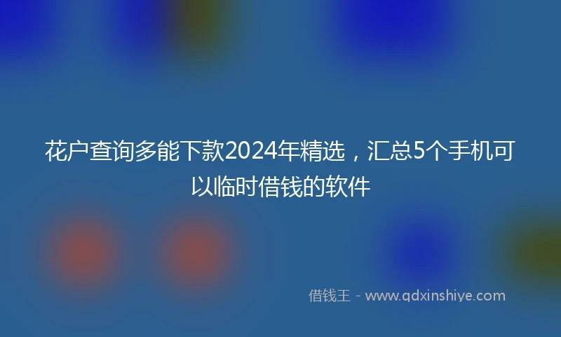 花户查询多能下款2024年精选，汇总5个手机可以临时借钱的软件