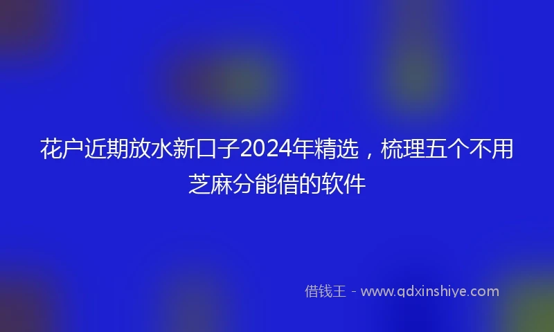 花户近期放水新口子2024年精选，梳理五个不用芝麻分能借的软件