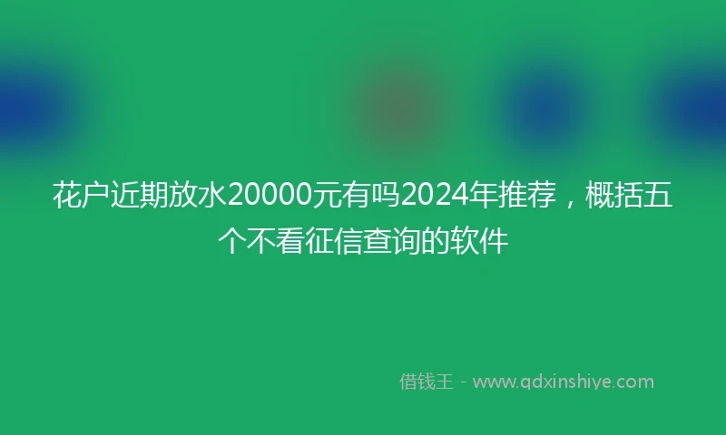 花户近期放水20000元有吗2024年推荐，概括五个不看征信查询的软件