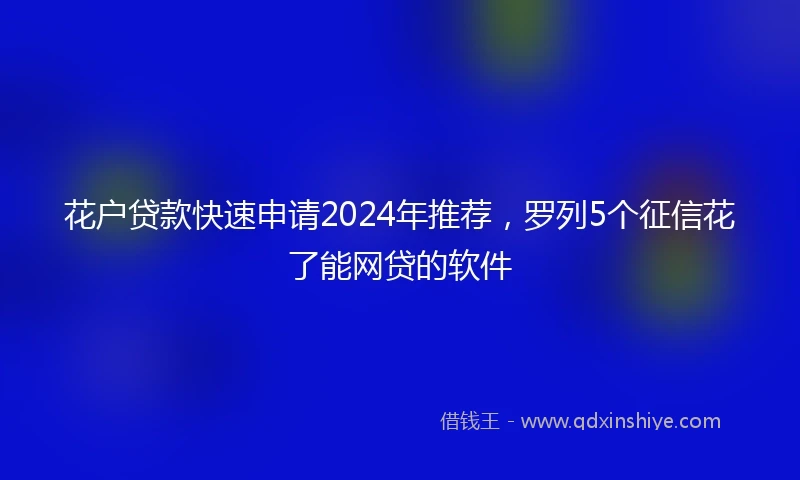 花户贷款快速申请2024年推荐，罗列5个征信花了能网贷的软件
