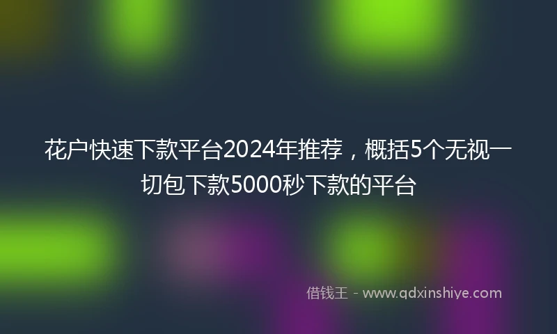 花户快速下款平台2024年推荐，概括5个无视一切包下款5000秒下款的平台