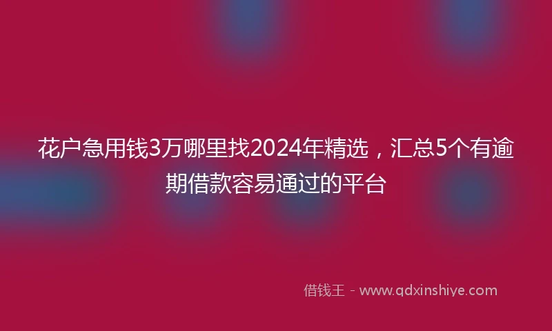 花户急用钱3万哪里找2024年精选，汇总5个有逾期借款容易通过的平台