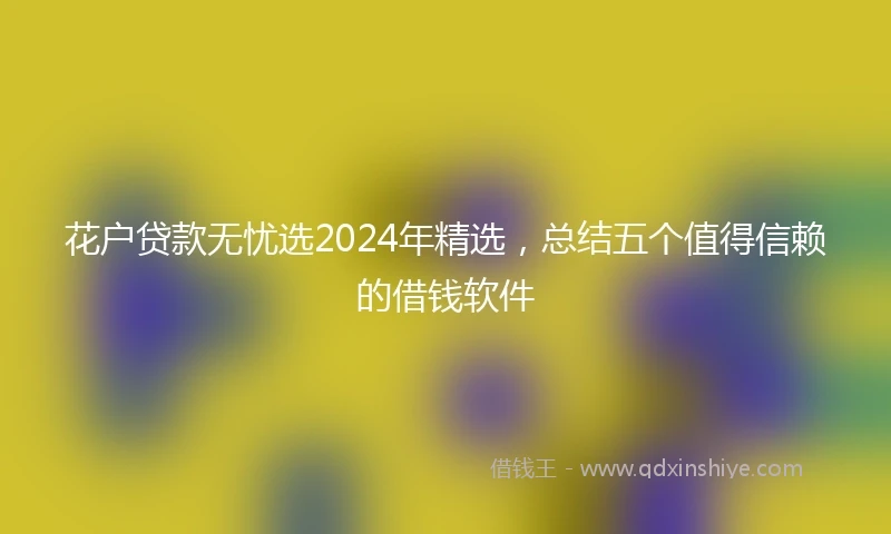 花户贷款无忧选2024年精选，总结五个值得信赖的借钱软件