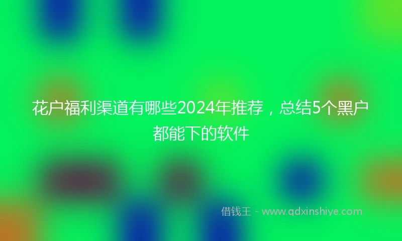 花户福利渠道有哪些2024年推荐，总结5个黑户都能下的软件