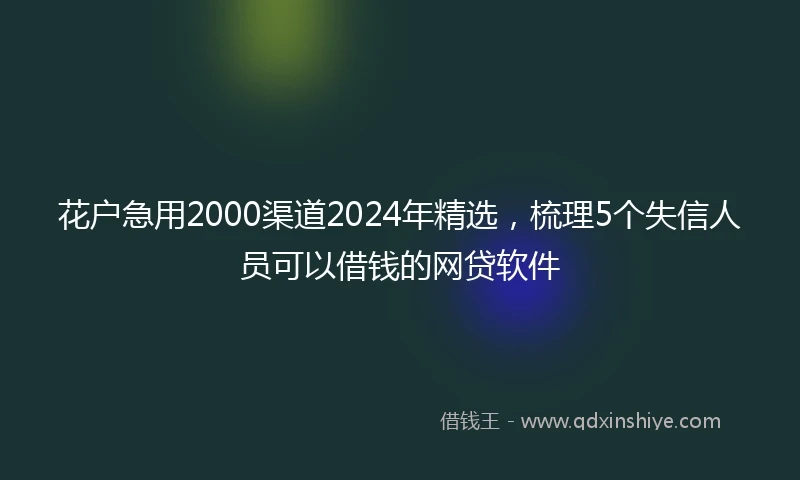 花户急用2000渠道2024年精选，梳理5个失信人员可以借钱的网贷软件