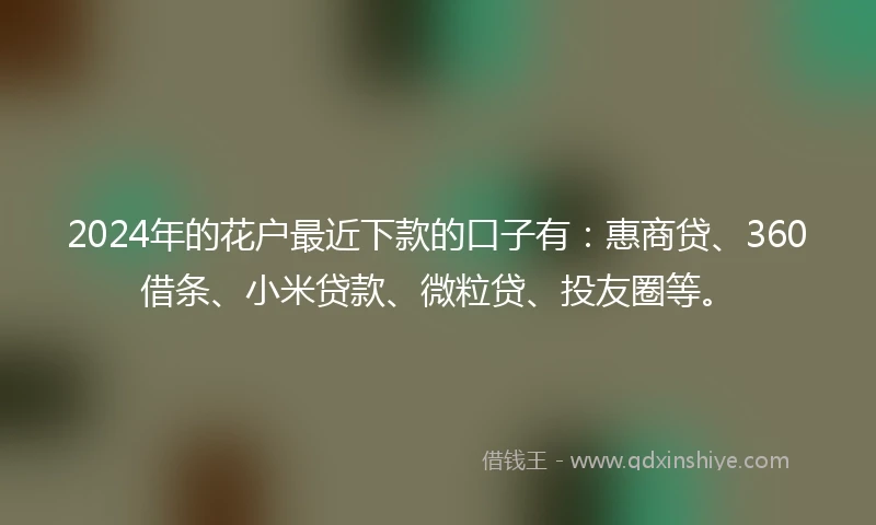 2024年的花户最近下款的口子有：惠商贷、360借条、小米贷款、微粒贷、投友圈等。