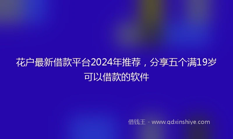 花户最新借款平台2024年推荐，分享五个满19岁可以借款的软件
