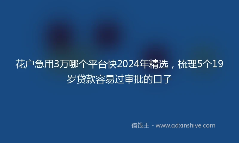 花户急用3万哪个平台快2024年精选，梳理5个19岁贷款容易过审批的口子