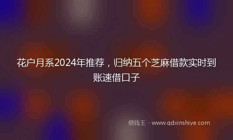花户月系2024年推荐，归纳五个芝麻借款实时到账速借口子