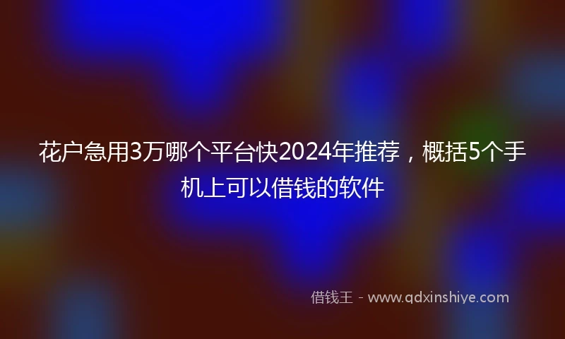 花户急用3万哪个平台快2024年推荐，概括5个手机上可以借钱的软件