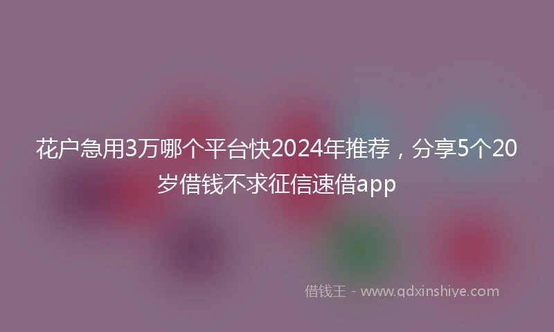 花户急用3万哪个平台快2024年推荐，分享5个20岁借钱不求征信速借app