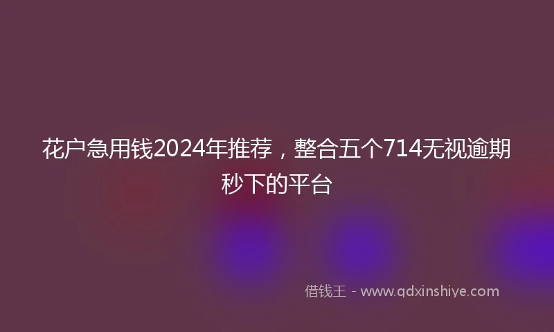 花户急用钱2024年推荐，整合五个714无视逾期秒下的平台