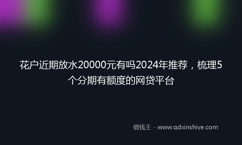 花户近期放水20000元有吗2024年推荐，梳理5个分期有额度的网贷平台