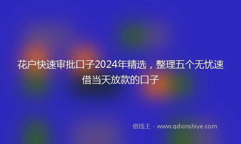 花户快速审批口子2024年精选，整理五个无忧速借当天放款的口子