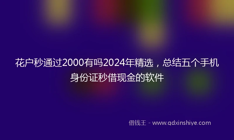 花户秒通过2000有吗2024年精选，总结五个手机身份证秒借现金的软件