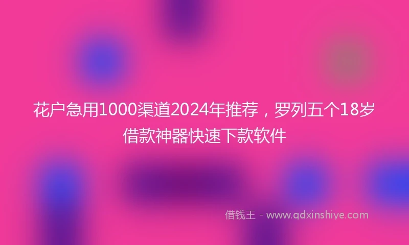 花户急用1000渠道2024年推荐，罗列五个18岁借款神器快速下款软件