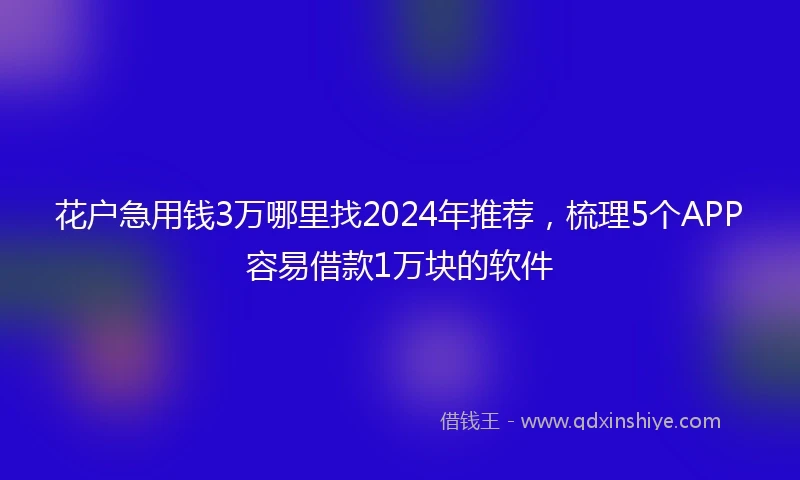 花户急用钱3万哪里找2024年推荐，梳理5个APP容易借款1万块的软件